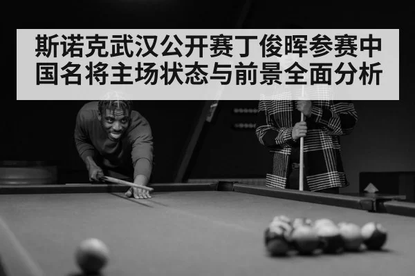 斯诺克武汉公开赛丁俊晖参赛中国名将主场状态与前景全面分析