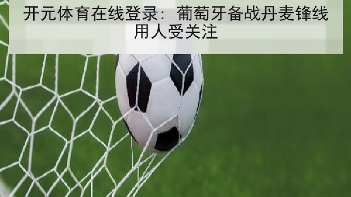 开元体育在线登录: 葡萄牙备战丹麦锋线用人受关注