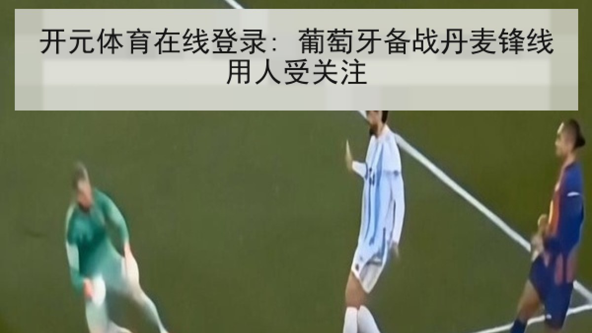 开元体育在线登录: 葡萄牙备战丹麦锋线用人受关注